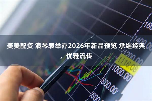 美美配资 浪琴表举办2026年新品预览 承继经典,优雅流传
