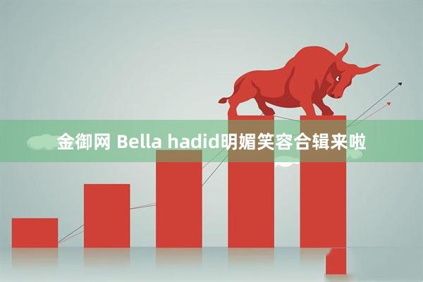 金御网 Bella hadid明媚笑容合辑来啦