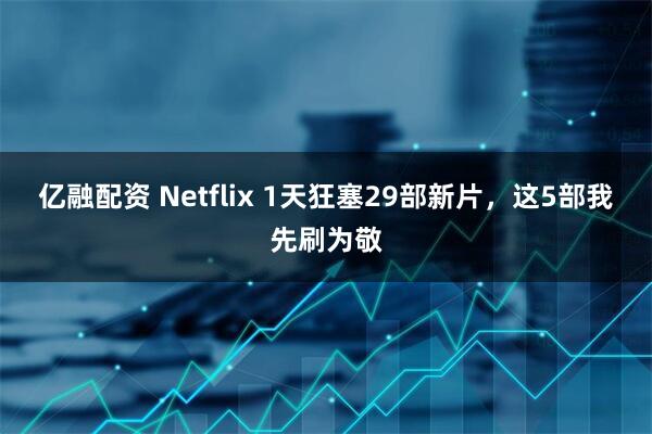 亿融配资 Netflix 1天狂塞29部新片,这5部我先刷为敬