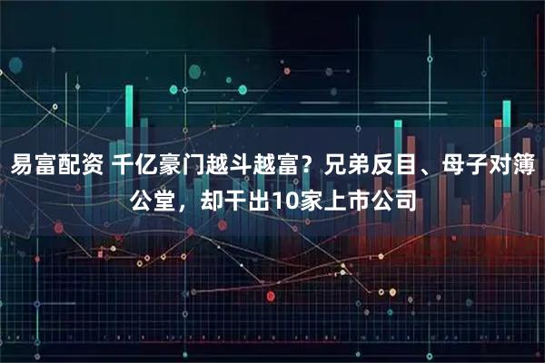 易富配资 千亿豪门越斗越富？兄弟反目、母子对簿公堂，却干出10家上市公司