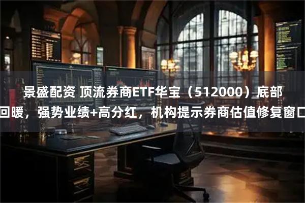 景盛配资 顶流券商ETF华宝（512000）底部回暖，强势业绩+高分红，机构提示券商估值修复窗口