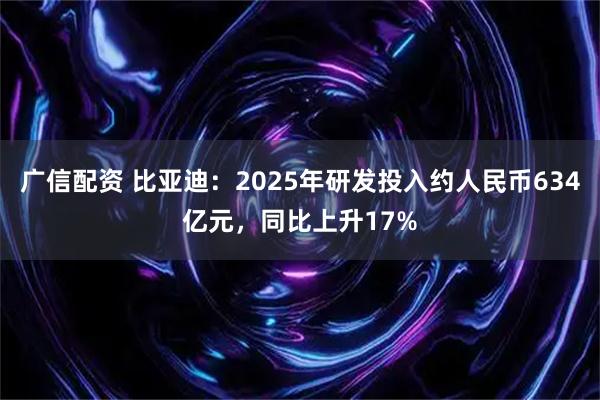 广信配资 比亚迪：2025年研发投入约人民币634亿元，同比上升17%