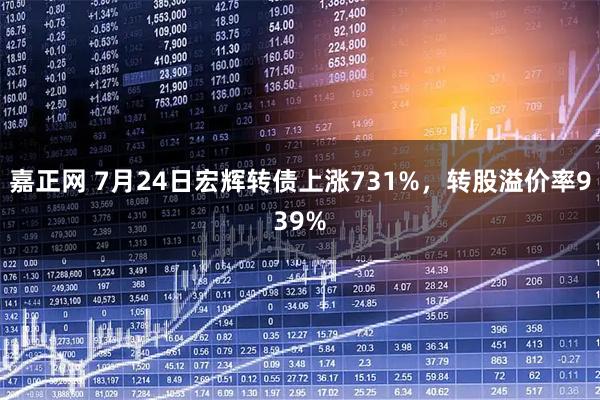 嘉正网 7月24日宏辉转债上涨731%，转股溢价率939%