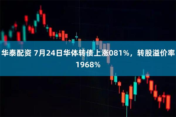 华泰配资 7月24日华体转债上涨081%，转股溢价率1968%