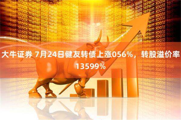 大牛证券 7月24日健友转债上涨056%，转股溢价率13599%