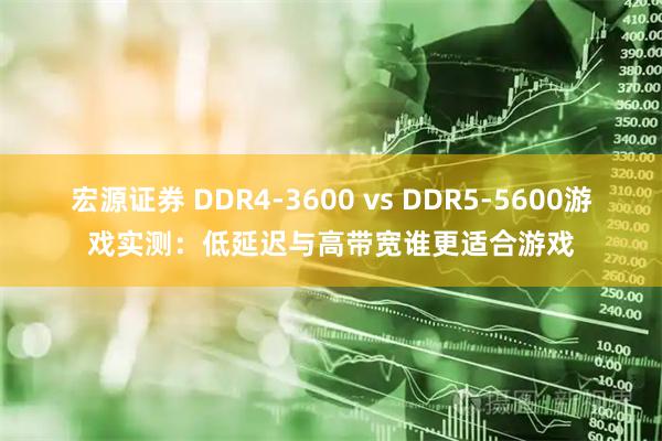 宏源证券 DDR4-3600 vs DDR5-5600游戏实测：低延迟与高带宽谁更适合游戏