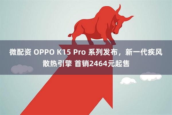 微配资 OPPO K15 Pro 系列发布，新一代疾风散热引擎 首销2464元起售