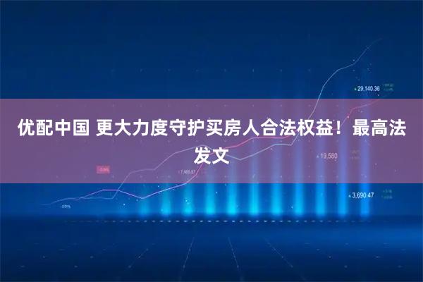 优配中国 更大力度守护买房人合法权益！最高法发文