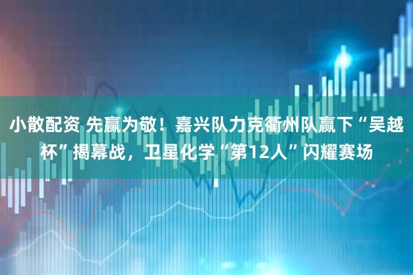 小散配资 先赢为敬！嘉兴队力克衢州队赢下“吴越杯”揭幕战，卫星化学“第12人”闪耀赛场