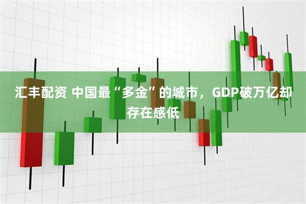 汇丰配资 中国最“多金”的城市，GDP破万亿却存在感低