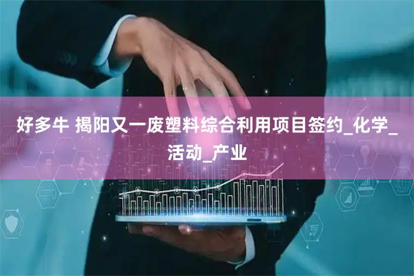 好多牛 揭阳又一废塑料综合利用项目签约_化学_活动_产业