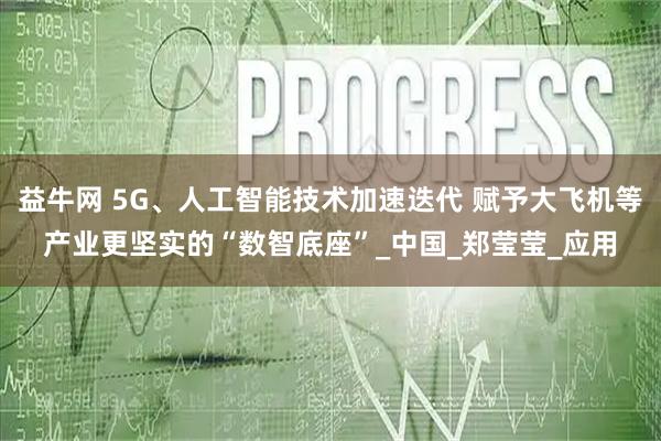 益牛网 5G、人工智能技术加速迭代 赋予大飞机等产业更坚实的“数智底座”_中国_郑莹莹_应用
